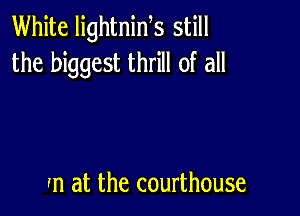 White lightnids still
the biggest thrill of all

In at the courthouse