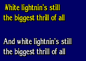 Nhite lightnids still
the biggest thrill of all

And white lightnids still
the biggest thrill of all