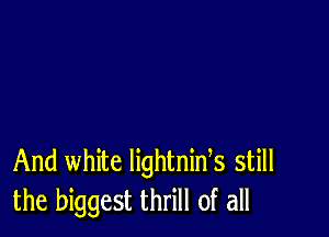 And white lightnids still
the biggest thrill of all