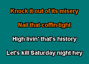 Knock it out of its misery
Nail that coffin tight

High livin' that's history

Let's kill Saturday night hey