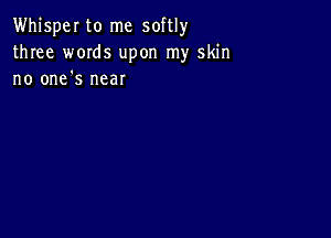 Whisper to me softly
three wmds upon my skin
no one's near