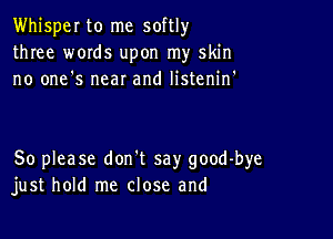 Whisper to me softlyr
three words upon my skin
no one's near and listenif

So please don't say good-bye
just hold me close and