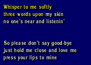 Whisper to me softlyr
three words upon my skin
no one's near and listenif

So please don't say good-bye
just hold me close and love me
press your lips to mine