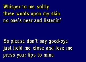 Whisper to me softlyr
three words upon my skin
no one's near and listenif

So please don't say good-bye
just hold me close and love me
press your lips to mine