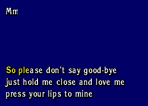 So please don't say good-bye
just hold me close and love me
press your lips to mine