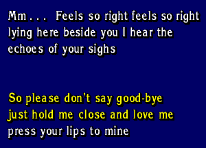 Mm . .. Feels so right feels so right
lying here beside you I hear the
echoes of your sighs

So please don't say good-bye
just hold me close and love me
press your lips to mine