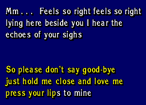 Mm . .. Feels so right feels so right
lying here beside you I hear the
echoes of your sighs

So please don't say good-bye
just hold me close and love me
press your lips to mine