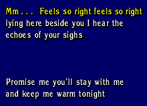 Mm . .. Feels so right feels so right
lying here beside you I hear the
echoes of your sighs

Promise me you'll stay with me
and keep me warm tonight