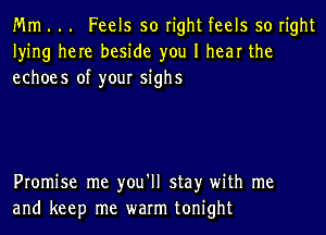 Mm . .. Feels so right feels so right
lying here beside you I hear the
echoes of your sighs

Promise me you'll stay with me
and keep me warm tonight