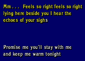 Mm . .. Feels so right feels so right
lying here beside you I hear the
echoes of your sighs

Promise me you'll stay with me
and keep me warm tonight