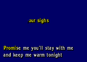 our sighs

Promise me you'll stay with me
and keep me warm tonight