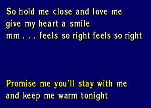 50 hold me close and love me
give my heart a smile
mm . . . feels so right feels so right

Promise me you'll stay with me
and keep me warm tonight