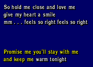 50 hold me close and love me
give my heart a smile
mm . . . feels so right feels so right

Promise me you'll stay with me
and keep me warm tonight