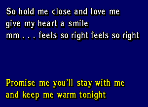 50 hold me close and love me
give my heart a smile
mm . . . feels so right feels so right

Promise me you'll stay with me
and keep me warm tonight