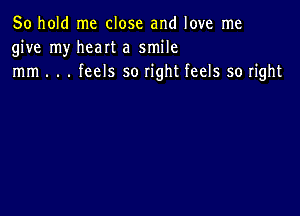 50 hold me close and love me
give my heart a smile
mm . . . feels so right feels so right