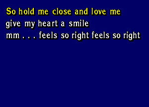 50 hold me close and love me
give my heart a smile
mm . . . feels so right feels so right