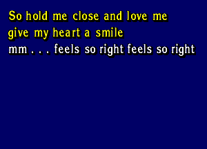 50 hold me close and love me
give my heart a smile
mm . . . feels so right feels so right