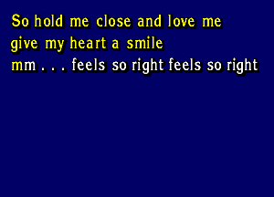 50 hold me close and love me
give my heart a smile
mm . . . feels so right feels so right