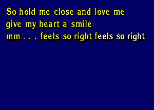 50 hold me close and love me
give my heart a smile
mm . . . feels so right feels so right