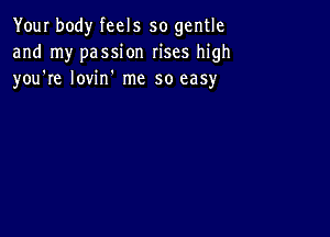 Your body feels so gentle
and my passion rises high
you're Iovin' me so easy