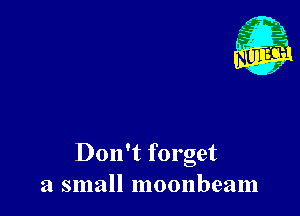Don't forget
a small moonbeam