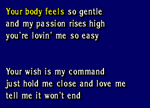 Your body feels so gentle
and my passion rises high
you're lovin' me so easy

YouI wish is my command
just hold me close and love me
tell me it won't end