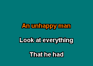 An unhappy man

Look at everything

That he had