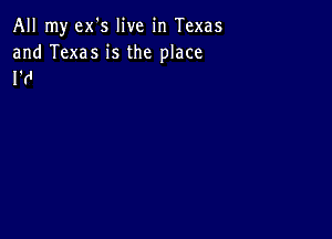 All my ex's live in Texas

and Texas is the place
I'd