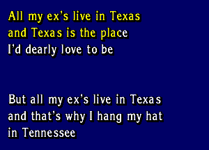 All my ex's live in Texas
and Texas is the place
I'd dearly love to be

But all my ex's live in Texas
and that's why I hang my hat
in Tennessee