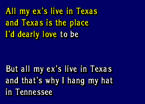 All my ex's live in Texas
and Texas is the place
I'd dearly love to be

But all my ex's live in Texas
and that's why I hang my hat
in Tennessee