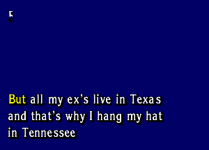 But all my ex's live in Texas
and that's why I hang my hat
in Tennessee