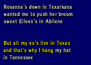 Rosanna's down in Texarkana
wanted me to push her broom
sweet Eileen's in Abilene

But all my ex's live in Texas
and that's why I hang my hat
in Tennessee