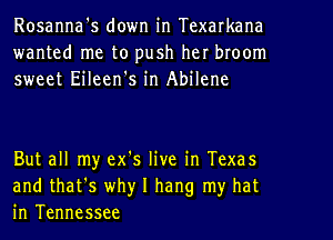 Rosanna's down in Texarkana
wanted me to push her broom
sweet Eileen's in Abilene

But all my ex's live in Texas
and that's why I hang my hat
in Tennessee