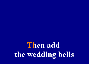 Then add
the wedding bells