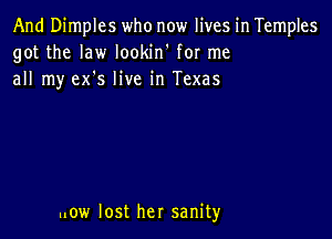 And Dimples who now lives in Temples
got the law lookin' for me
all my ex's live in Texas

..ow lost her sanity