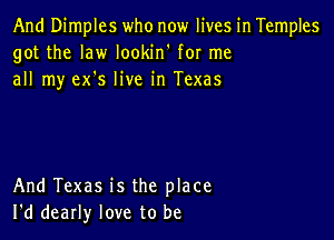 And Dimples who now lives in Temples
got the law lookin' for me
all my ex's live in Texas

And Texas is the place
I'd dearly love to be