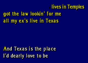 lives in Temples
got the law lookin' for me
all my ex's live in Texas

And Texas is the place
I'd dearly love to be