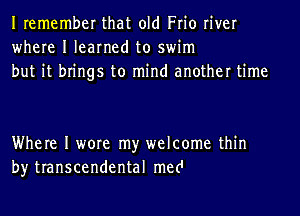 Iremember that old Frio river
where I learned to swim
but it brings to mind another time

Where I wore my welcome thin
by transcendental med