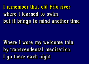 Iremember that old Frio river
where I learned to swim
but it brings to mind another time

Where I wore my welcome thin
by transcendental meditation
190 there each night