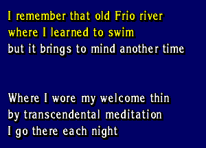 Iremember that old Frio river
where I learned to swim
but it brings to mind another time

Where I wore my welcome thin
by transcendental meditation
190 there each night