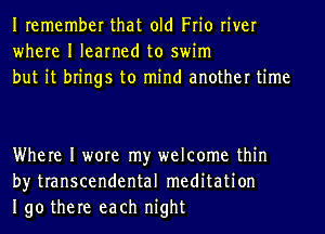 Iremember that old Frio river
where I learned to swim
but it brings to mind another time

Where I wore my welcome thin
by transcendental meditation
190 there each night