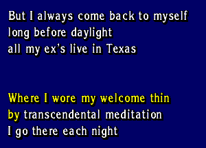 But I always come back to myself
long before daylight
all my ex's live in Texas

Where I wore my welcome thin
by transcendental meditation
190 there each night