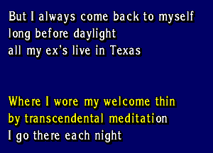 But I always come back to myself
long before daylight
all my ex's live in Texas

Where I wore my welcome thin
by transcendental meditation
190 there each night