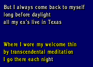 But I always come back to myself
long before daylight
all my ex's live in Texas

Where I wore my welcome thin
by transcendental meditation
190 there each night