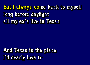 But I always come back to myself
long before daylight
all my ex's live in Texas

And Texas is the place
I'd dearly love t(