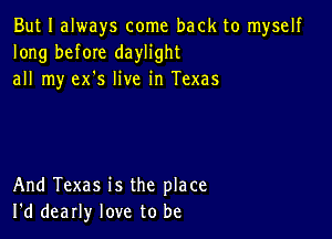 But I always come back to myself
long before daylight
all my ex's live in Texas

And Texas is the place
I'd dearly love to be