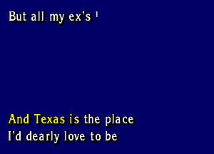 But all my ex's'

And Texas is the place
I'd dearly love to be