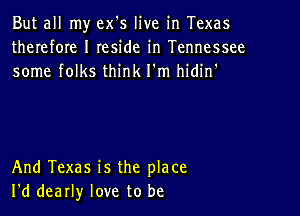 But all my ex's live in Texas
therefOIe I Ieside in Tennessee
some folks think I'm hidin'

And Texas is the place
I'd dearly love to be