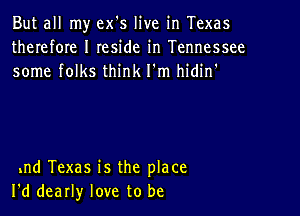 But all my ex's live in Texas
therefOIe I Ieside in Tennessee
some folks think I'm hidin'

1nd Texas is the place
I'd dearly love to be