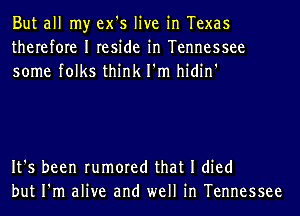 But all my ex's live in Texas
therefore I reside in Tennessee
some folks think I'm hidin'

It's been rumored that I died
but I'm alive and well in Tennessee